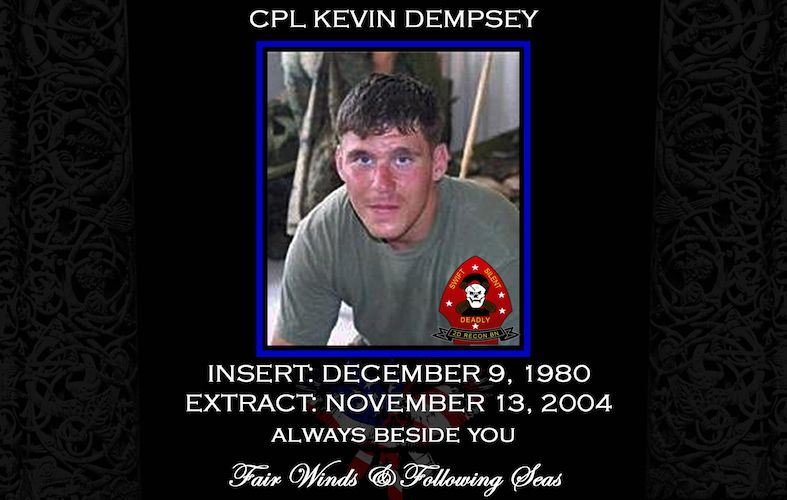 <i class="material-icons" data-template="memories-icon">stars</i><br/>Cpl. Kevin Jack Dempsey, Marine Corps<br/>Posted by: Barbara Dempsey<br/><div class='remember-wall-long-description'>In Honor of my Son, Cpl. Kevin Jack Dempsey, USMC 2D Recon.</div><a class='btn btn-primary btn-sm mt-2 remember-wall-toggle-long-description' onclick='initRememberWallToggleLongDescriptionBtn(this)'>Learn more</a>