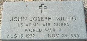 <i class="material-icons" data-template="memories-icon">account_balance</i><br/>John Joseph Milito<br/><div class='remember-wall-long-description'>John Joseph Milito - United States Army Air Corps - World War II - August 19, 1922 - November 28, 1993</div><a class='btn btn-primary btn-sm mt-2 remember-wall-toggle-long-description' onclick='initRememberWallToggleLongDescriptionBtn(this)'>Learn more</a>