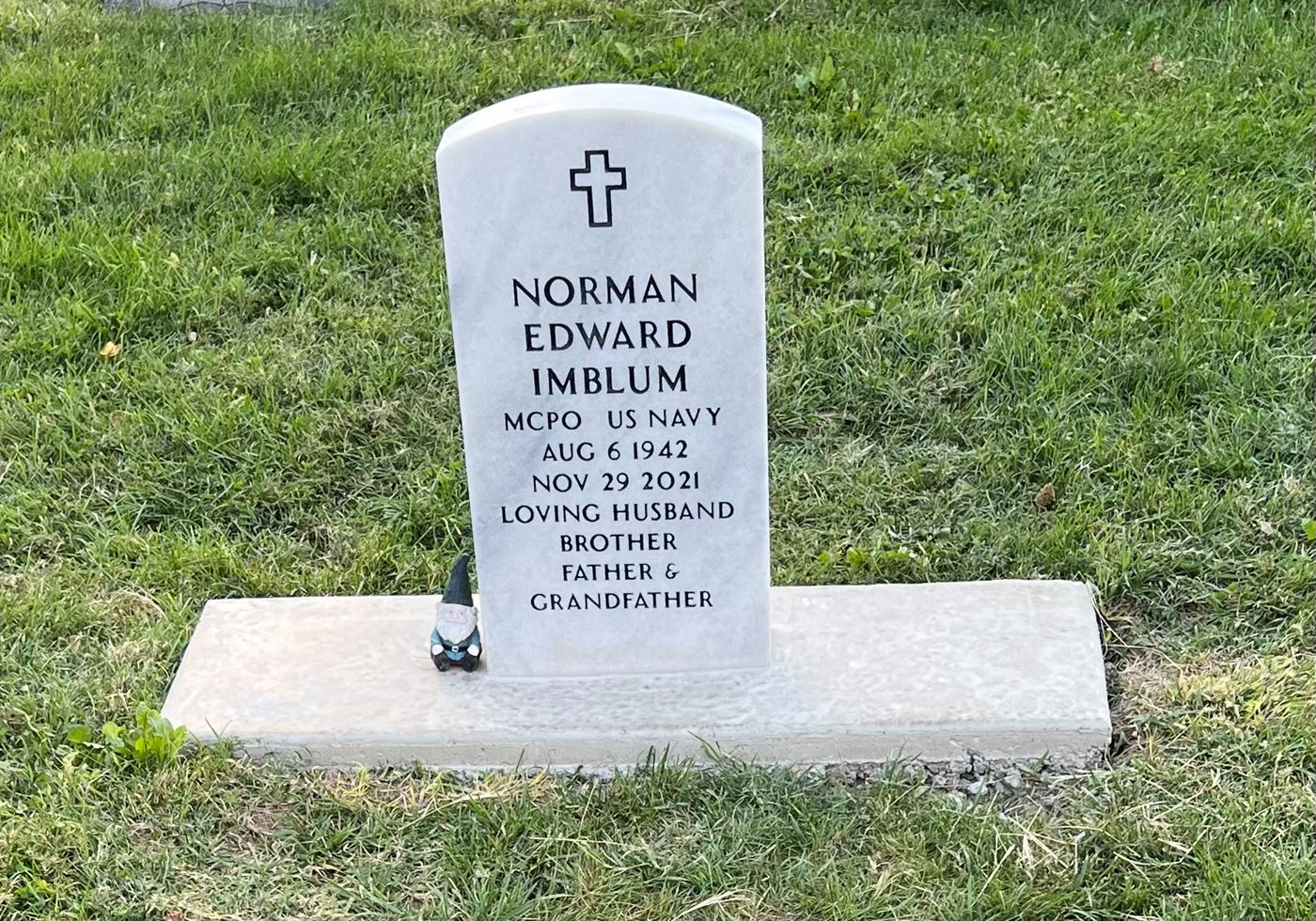 <i class="material-icons" data-template="memories-icon">account_balance</i><br/>Norman  Imblum, Navy, MCPO<br/>Born 8/6/1942<br/>Passed on 11/29/2021<br/>Posted by: Tammy N.<br/><div class='remember-wall-long-description'>You will always be my hero.</div><a class='btn btn-primary btn-sm mt-2 remember-wall-toggle-long-description' onclick='initRememberWallToggleLongDescriptionBtn(this)'>Learn more</a>