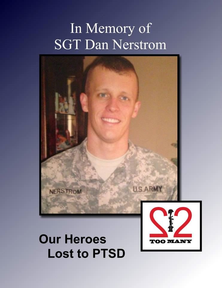 <i class="material-icons" data-template="memories-icon">cloud</i><br/>Dan  Nerstrom<br/><div class='remember-wall-long-description'>22 Too Many - In Memory of 
SGT Dan Nerstrom, US Army 
Feb. 26, 1984 - Dec. 1, 2014 (recovered March 13, 2015)
Never Forgotten

Dan was from Libertyville, IL. He was a Sgt in the army. He was in as a Cavalry Scout with the 3rd Armored Cavalry Regiment from 2003-2009. He deployed to Iraq from Feb 2005 - Feb 2006. He was medically retired in 2009.</div><a class='btn btn-primary btn-sm mt-2 remember-wall-toggle-long-description' onclick='initRememberWallToggleLongDescriptionBtn(this)'>Learn more</a>